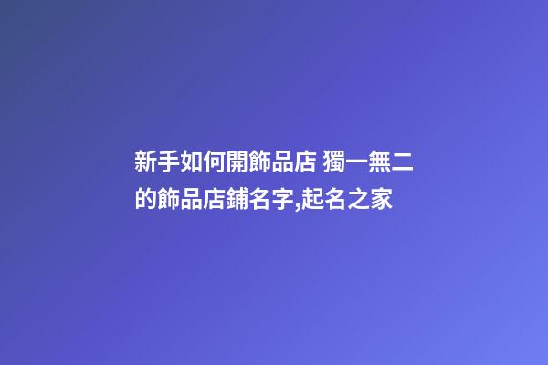 新手如何開飾品店 獨一無二的飾品店鋪名字,起名之家-第1張-店鋪起名-玄機派